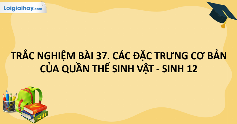Bí quyết ôn tập trắc nghiệm Sinh 12 bài 37